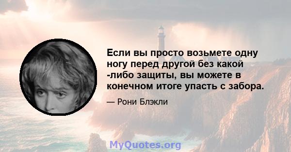 Если вы просто возьмете одну ногу перед другой без какой -либо защиты, вы можете в конечном итоге упасть с забора.