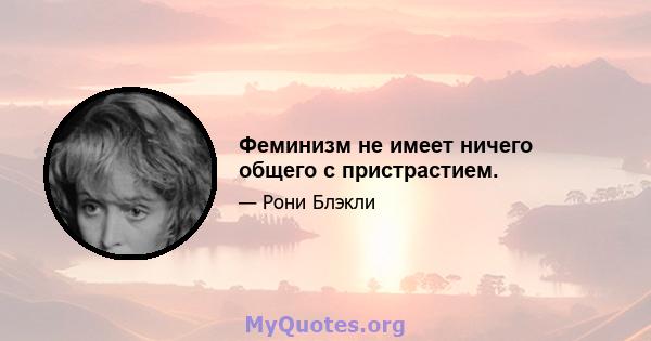 Феминизм не имеет ничего общего с пристрастием.