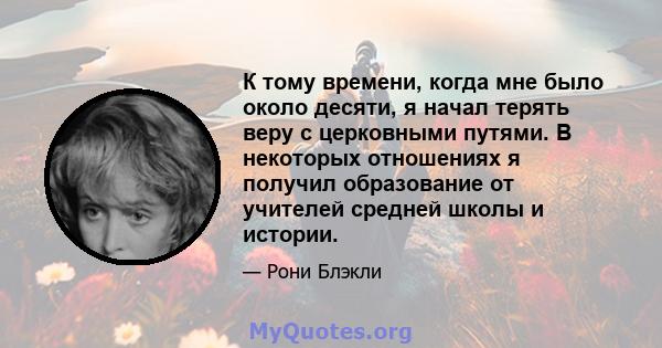 К тому времени, когда мне было около десяти, я начал терять веру с церковными путями. В некоторых отношениях я получил образование от учителей средней школы и истории.