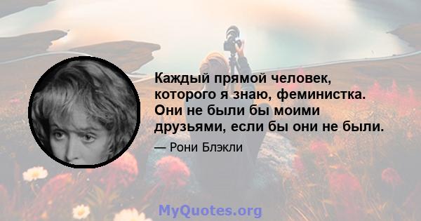 Каждый прямой человек, которого я знаю, феминистка. Они не были бы моими друзьями, если бы они не были.