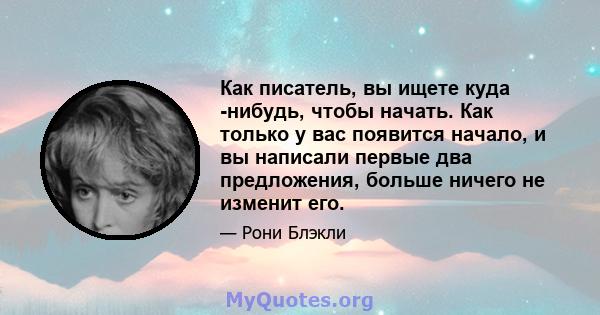 Как писатель, вы ищете куда -нибудь, чтобы начать. Как только у вас появится начало, и вы написали первые два предложения, больше ничего не изменит его.