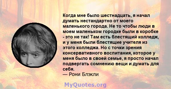 Когда мне было шестнадцать, я начал думать нестандартно от моего маленького города. Не то чтобы люди в моем маленьком городке были в коробке - это не так! Там есть блестящий колледж, и у меня были блестящие учителя из