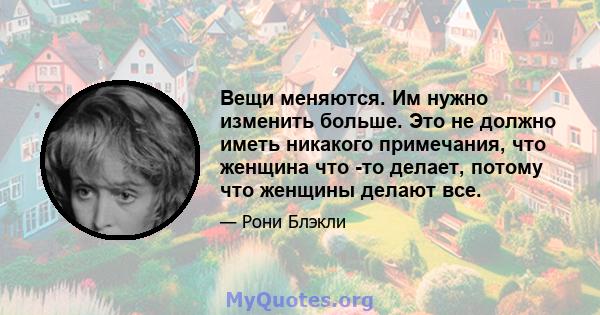 Вещи меняются. Им нужно изменить больше. Это не должно иметь никакого примечания, что женщина что -то делает, потому что женщины делают все.