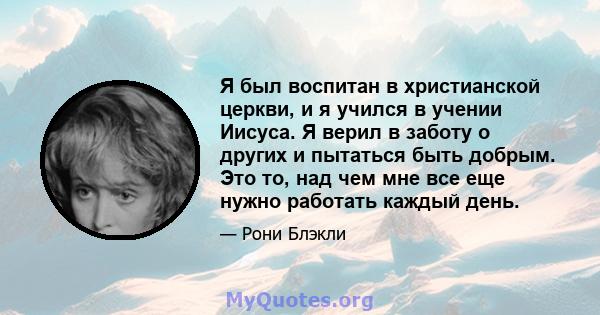 Я был воспитан в христианской церкви, и я учился в учении Иисуса. Я верил в заботу о других и пытаться быть добрым. Это то, над чем мне все еще нужно работать каждый день.