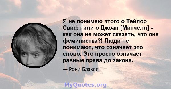 Я не понимаю этого о Тейлор Свифт или о Джоан [Митчелл] - как она не может сказать, что она феминистка?! Люди не понимают, что означает это слово. Это просто означает равные права до закона.