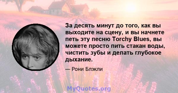 За десять минут до того, как вы выходите на сцену, и вы начнете петь эту песню Torchy Blues, вы можете просто пить стакан воды, чистить зубы и делать глубокое дыхание.