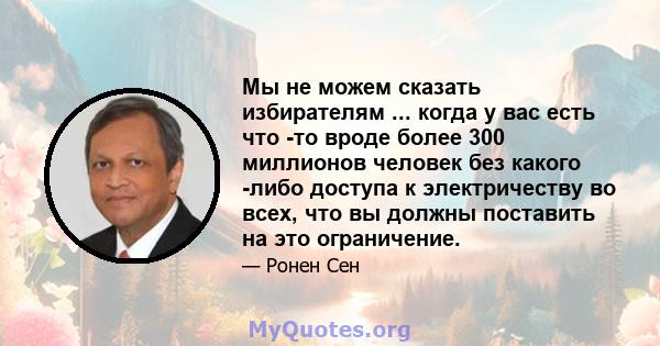 Мы не можем сказать избирателям ... когда у вас есть что -то вроде более 300 миллионов человек без какого -либо доступа к электричеству во всех, что вы должны поставить на это ограничение.