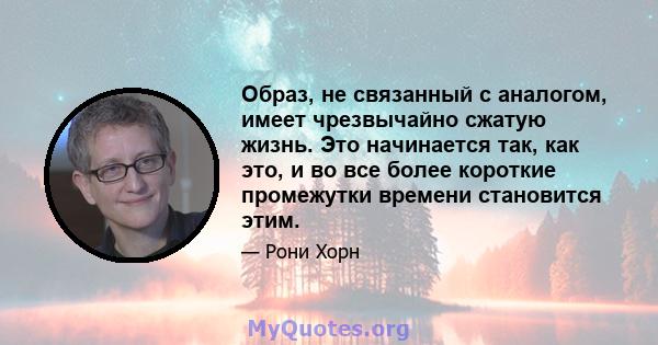 Образ, не связанный с аналогом, имеет чрезвычайно сжатую жизнь. Это начинается так, как это, и во все более короткие промежутки времени становится этим.