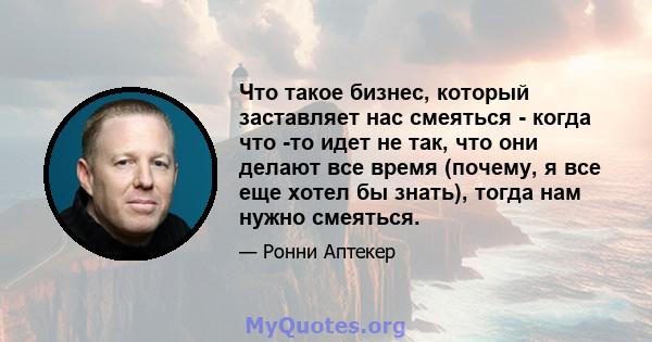 Что такое бизнес, который заставляет нас смеяться - когда что -то идет не так, что они делают все время (почему, я все еще хотел бы знать), тогда нам нужно смеяться.