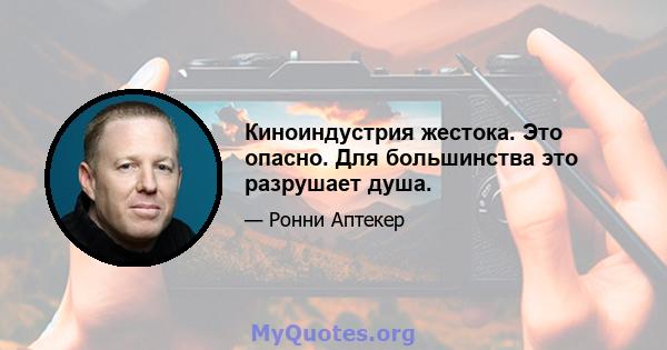 Киноиндустрия жестока. Это опасно. Для большинства это разрушает душа.