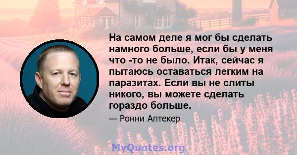 На самом деле я мог бы сделать намного больше, если бы у меня что -то не было. Итак, сейчас я пытаюсь оставаться легким на паразитах. Если вы не слиты никого, вы можете сделать гораздо больше.