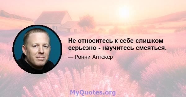 Не относитесь к себе слишком серьезно - научитесь смеяться.