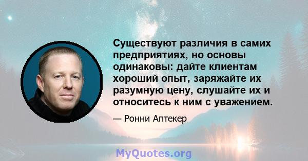 Существуют различия в самих предприятиях, но основы одинаковы: дайте клиентам хороший опыт, заряжайте их разумную цену, слушайте их и относитесь к ним с уважением.