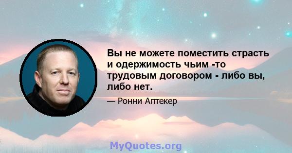 Вы не можете поместить страсть и одержимость чьим -то трудовым договором - либо вы, либо нет.