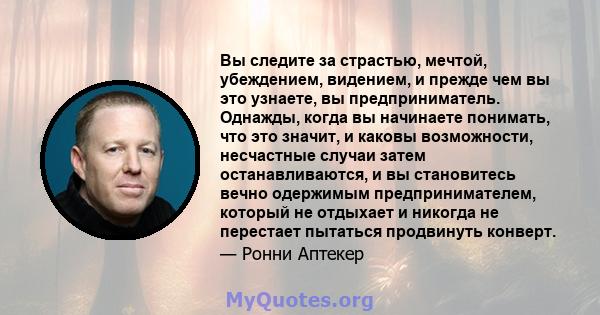 Вы следите за страстью, мечтой, убеждением, видением, и прежде чем вы это узнаете, вы предприниматель. Однажды, когда вы начинаете понимать, что это значит, и каковы возможности, несчастные случаи затем останавливаются, 