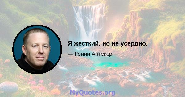 Я жесткий, но не усердно.