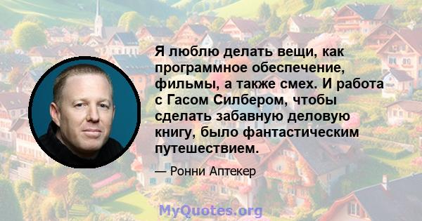 Я люблю делать вещи, как программное обеспечение, фильмы, а также смех. И работа с Гасом Силбером, чтобы сделать забавную деловую книгу, было фантастическим путешествием.