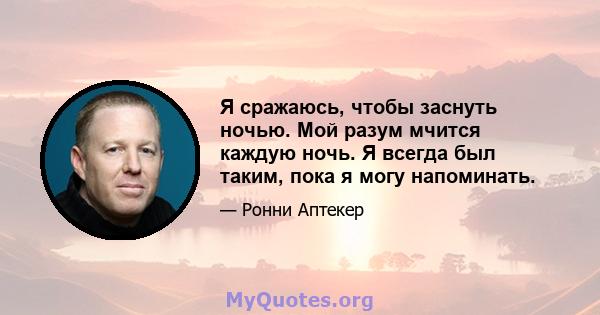 Я сражаюсь, чтобы заснуть ночью. Мой разум мчится каждую ночь. Я всегда был таким, пока я могу напоминать.