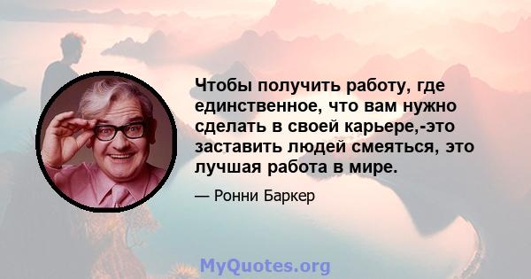 Чтобы получить работу, где единственное, что вам нужно сделать в своей карьере,-это заставить людей смеяться, это лучшая работа в мире.