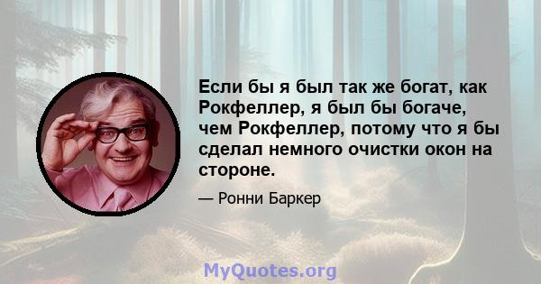 Если бы я был так же богат, как Рокфеллер, я был бы богаче, чем Рокфеллер, потому что я бы сделал немного очистки окон на стороне.