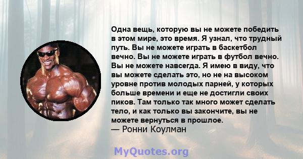 Одна вещь, которую вы не можете победить в этом мире, это время. Я узнал, что трудный путь. Вы не можете играть в баскетбол вечно. Вы не можете играть в футбол вечно. Вы не можете навсегда. Я имею в виду, что вы можете