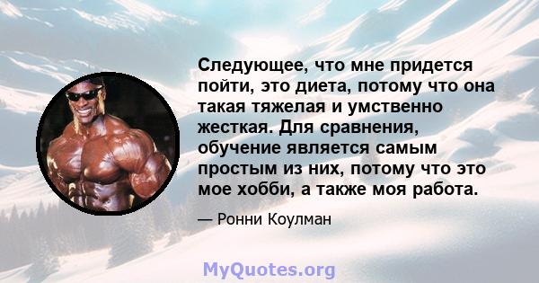 Следующее, что мне придется пойти, это диета, потому что она такая тяжелая и умственно жесткая. Для сравнения, обучение является самым простым из них, потому что это мое хобби, а также моя работа.