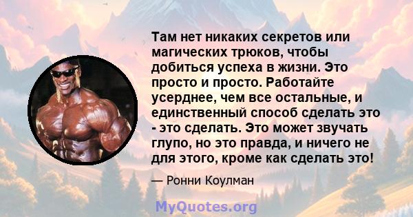 Там нет никаких секретов или магических трюков, чтобы добиться успеха в жизни. Это просто и просто. Работайте усерднее, чем все остальные, и единственный способ сделать это - это сделать. Это может звучать глупо, но это 