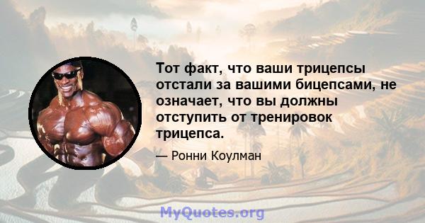 Тот факт, что ваши трицепсы отстали за вашими бицепсами, не означает, что вы должны отступить от тренировок трицепса.