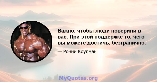 Важно, чтобы люди поверили в вас. При этой поддержке то, чего вы можете достичь, безгранично.