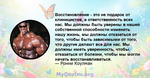 Восстановление - это не подарок от клиницистов, а ответственность всех нас. Мы должны быть уверены в нашей собственной способности изменить нашу жизнь, мы должны отказаться от того, чтобы быть зависимыми от того, что