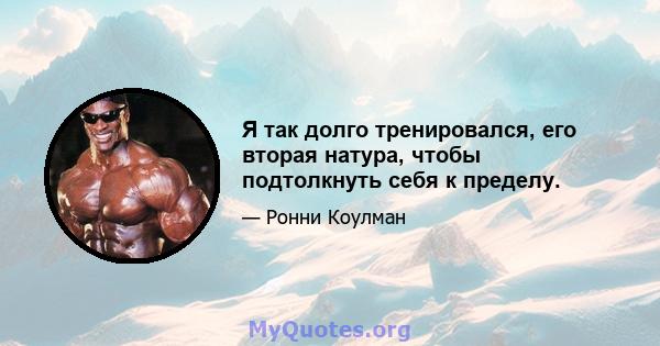 Я так долго тренировался, его вторая натура, чтобы подтолкнуть себя к пределу.