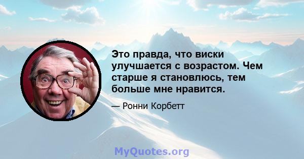 Это правда, что виски улучшается с возрастом. Чем старше я становлюсь, тем больше мне нравится.