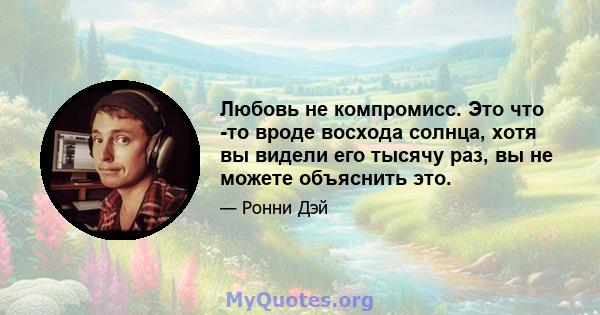 Любовь не компромисс. Это что -то вроде восхода солнца, хотя вы видели его тысячу раз, вы не можете объяснить это.