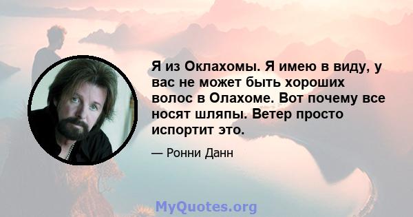 Я из Оклахомы. Я имею в виду, у вас не может быть хороших волос в Олахоме. Вот почему все носят шляпы. Ветер просто испортит это.