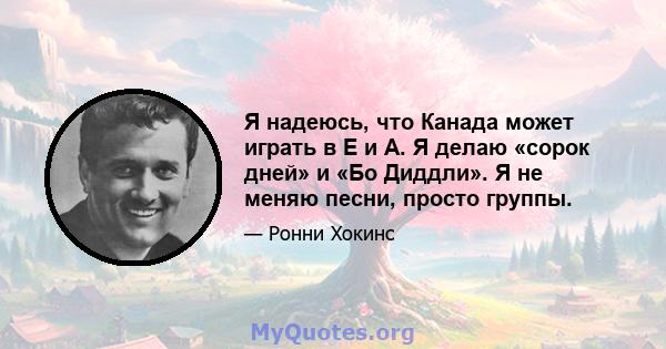 Я надеюсь, что Канада может играть в E и A. Я делаю «сорок дней» и «Бо Диддли». Я не меняю песни, просто группы.