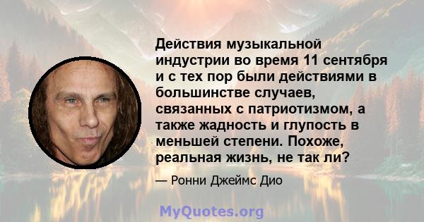 Действия музыкальной индустрии во время 11 сентября и с тех пор были действиями в большинстве случаев, связанных с патриотизмом, а также жадность и глупость в меньшей степени. Похоже, реальная жизнь, не так ли?