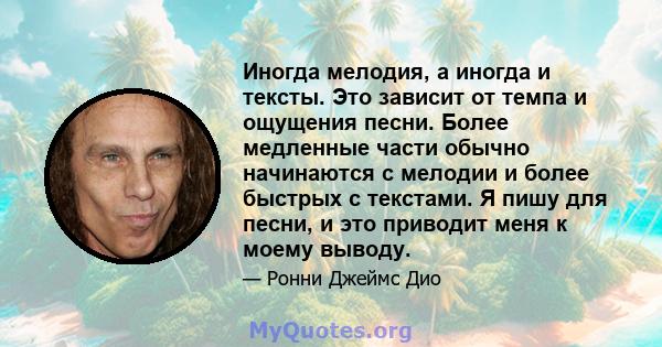 Иногда мелодия, а иногда и тексты. Это зависит от темпа и ощущения песни. Более медленные части обычно начинаются с мелодии и более быстрых с текстами. Я пишу для песни, и это приводит меня к моему выводу.