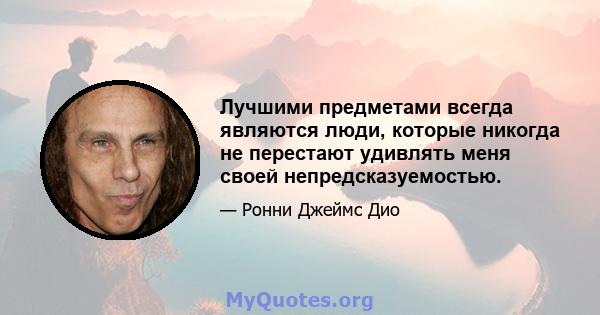 Лучшими предметами всегда являются люди, которые никогда не перестают удивлять меня своей непредсказуемостью.