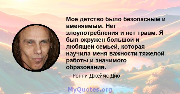 Мое детство было безопасным и вменяемым. Нет злоупотребления и нет травм. Я был окружен большой и любящей семьей, которая научила меня важности тяжелой работы и значимого образования.