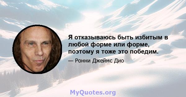 Я отказываюсь быть избитым в любой форме или форме, поэтому я тоже это победим.