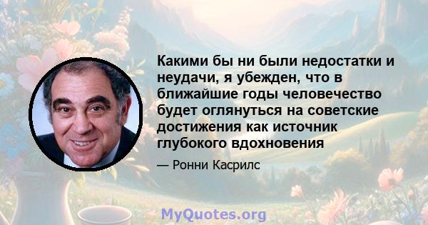 Какими бы ни были недостатки и неудачи, я убежден, что в ближайшие годы человечество будет оглянуться на советские достижения как источник глубокого вдохновения