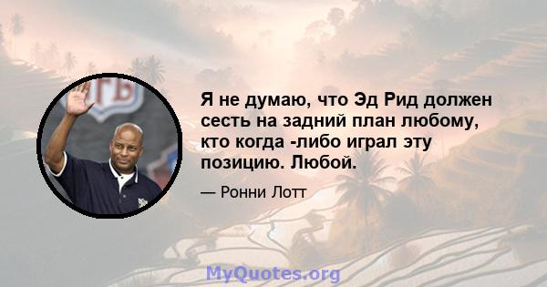 Я не думаю, что Эд Рид должен сесть на задний план любому, кто когда -либо играл эту позицию. Любой.