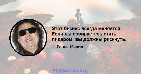 Этот бизнес всегда меняется. Если вы собираетесь стать лидером, вы должны рискнуть.