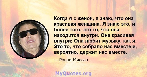 Когда я с женой, я знаю, что она красивая женщина. Я знаю это, и более того, это то, что она находится внутри. Она красивая внутри; Она любит музыку, как я. Это то, что собрало нас вместе и, вероятно, держит нас вместе.