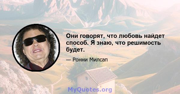 Они говорят, что любовь найдет способ. Я знаю, что решимость будет.