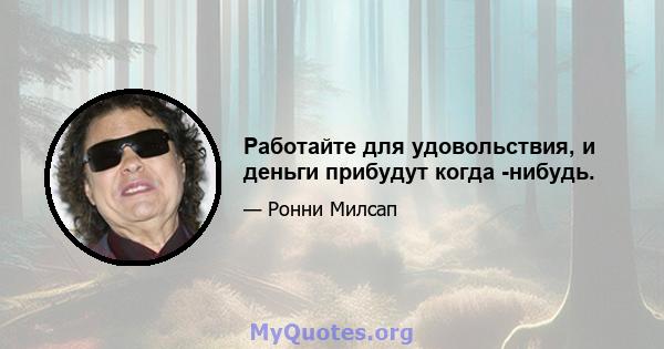 Работайте для удовольствия, и деньги прибудут когда -нибудь.