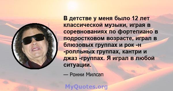 В детстве у меня было 12 лет классической музыки, играя в соревнованиях по фортепиано в подростковом возрасте, играл в блюзовых группах и рок -н -ролльных группах, кантри и джаз -группах. Я играл в любой ситуации.