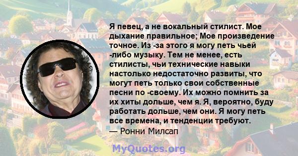 Я певец, а не вокальный стилист. Мое дыхание правильное; Мое произведение точное. Из -за этого я могу петь чьей -либо музыку. Тем не менее, есть стилисты, чьи технические навыки настолько недостаточно развиты, что могут 