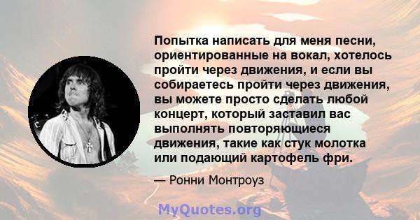 Попытка написать для меня песни, ориентированные на вокал, хотелось пройти через движения, и если вы собираетесь пройти через движения, вы можете просто сделать любой концерт, который заставил вас выполнять