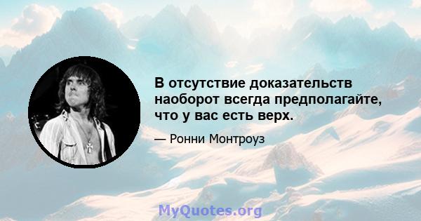 В отсутствие доказательств наоборот всегда предполагайте, что у вас есть верх.